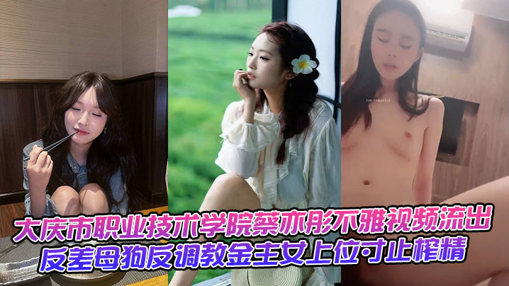 大庆市职业技术学院蔡亦彤不雅视频流出反差母狗反调教金主女上位寸止榨精