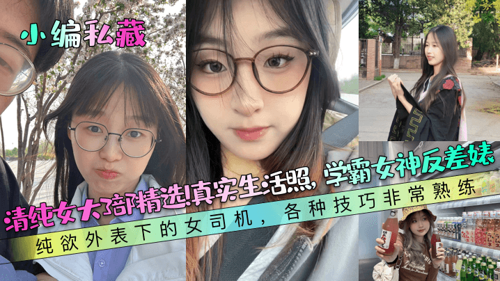 小编私藏清纯女大3部精选真实生活照学霸女神反差婊纯欲外表下的女司机各种技巧非常熟练