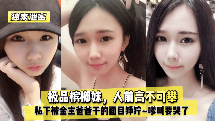 极品槟榔妹人前高不可攀私下被金主爸爸干面目狰狞嗲叫要哭了