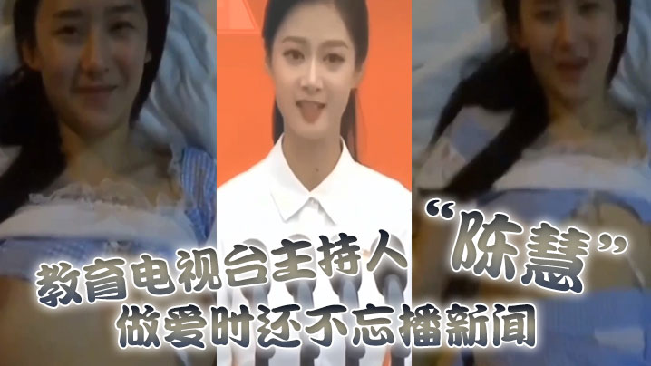 教育电视台主持人陈慧做爱时还不忘播新闻最后视频传出.被开除