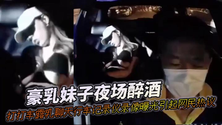 豪乳妹子夜场醉酒打打车露乳聊天行车记录仪录像曝光引.起网民热议