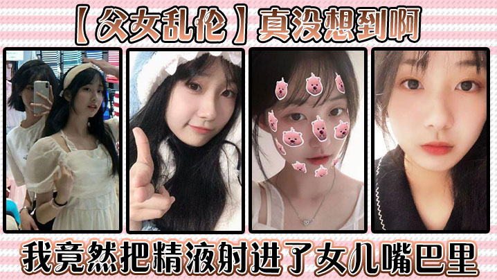 父女乱伦真没想到啊我竟然把精液射进了女儿嘴巴里.