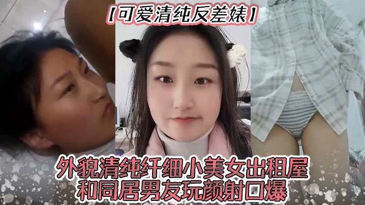 可爱清纯反差婊外貌清纯纤细小美女出租屋和同居男友玩.颜射口爆深喉极限反差打炮