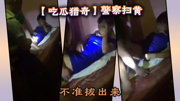 吃瓜猎奇警察扫黄不准拔出来.