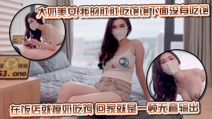 大奶美女我的肚肚吃饱饱下面没有吃饱身材丰满皮肤白皙.超粉白虎鲍鱼在饭店就摸奶吃鸡回家就是一顿无套输出射了一逼口