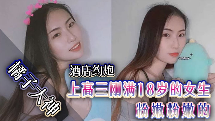 橘子大神酒店约炮上高三刚满18岁的女生粉嫩粉嫩的.