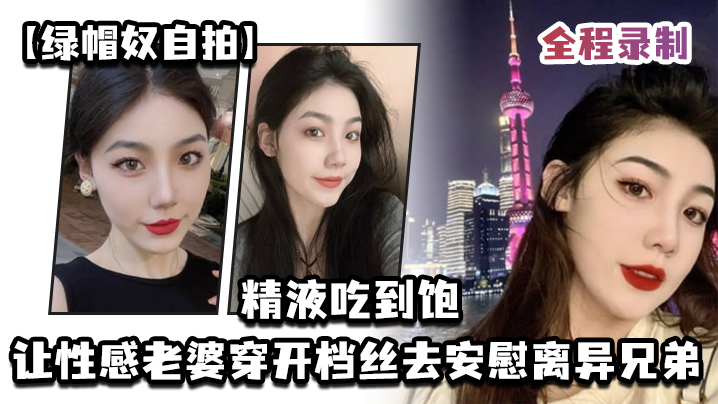 绿帽奴自拍让性感老婆穿开档丝去安慰离异兄弟精液吃到.饱全程录制