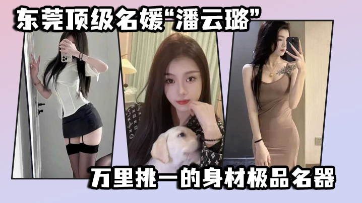 东莞顶级名媛潘云璐万里挑一的身材极品名器简直就是天.生的尤物