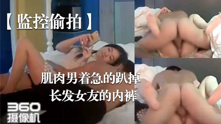 监控偷拍肌肉男着急的趴掉长发女友的内裤.完事女友还要检查一下这次交货的数量对不对