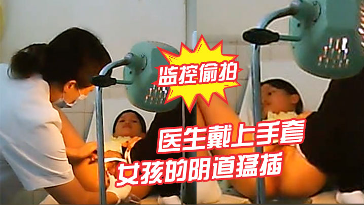 监控偷拍不知道这做的什么检查医生戴上手.套在女孩的阴道猛插