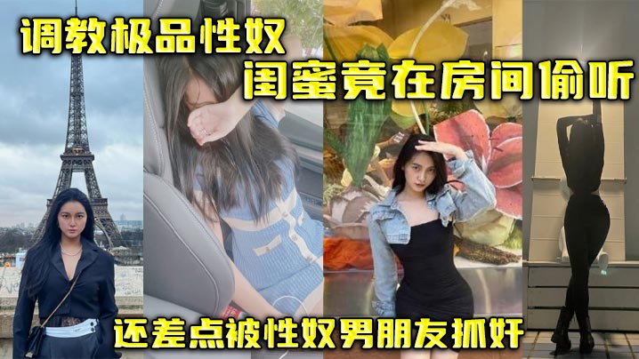 调教极品.性奴闺蜜竟在房间偷听还差点被性奴男朋友抓奸