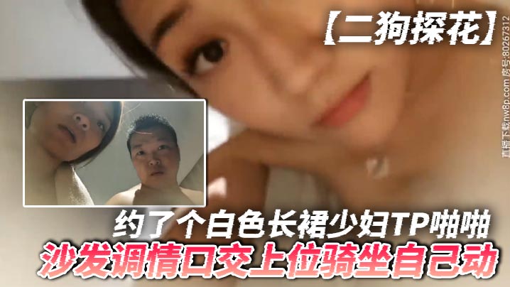 二狗探花约了个白色长裙少妇T.P啪啪沙发调情口交上位骑坐自己动最后还翻车被发现摄像头了