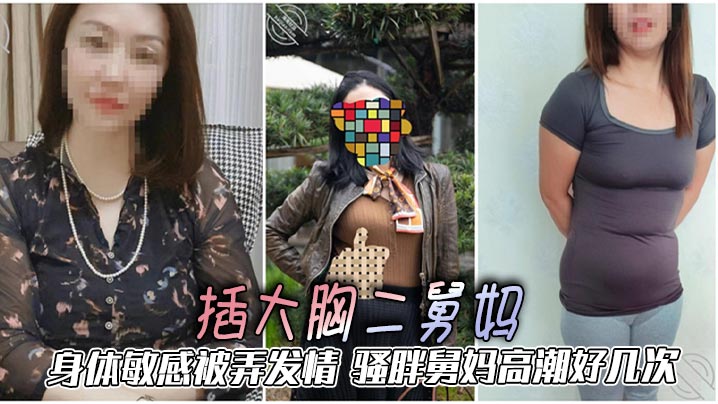二舅妈乱伦插大胸二舅妈身体敏.感被弄发情骚胖舅妈高潮好几次