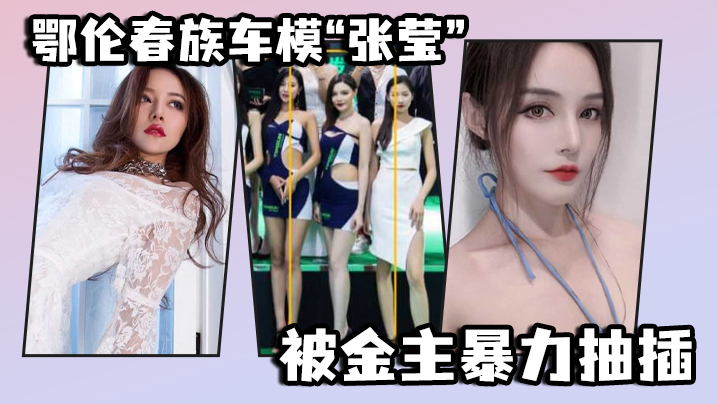 鄂伦春族车模张莹被金主暴力抽.插想出名还得看床上的表现