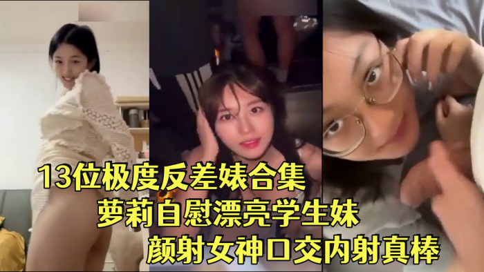 反差婊合集13位极度反差婊合集萝莉自慰漂亮学生妹.颜射女神口交内射真棒